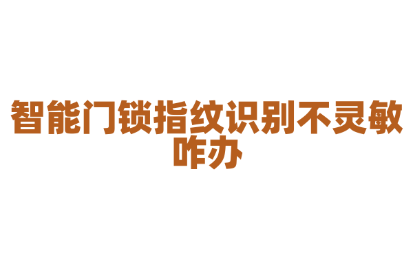 智能门锁指纹识别不灵敏咋办？