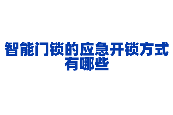 智能门锁的应急开锁方式有哪些，应急开锁的安全性和可靠性如何？