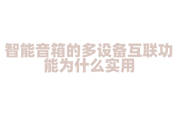 智能音箱的多设备互联功能为什么实用，多设备互联的通信协议和实现方式是怎样的？
