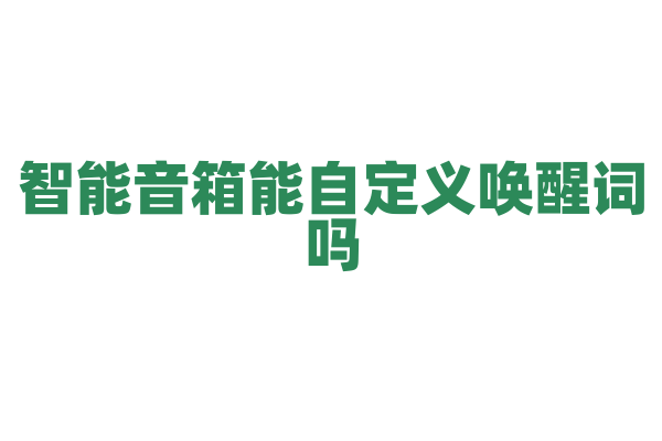 智能音箱能自定义唤醒词吗？