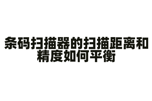 条码扫描器的扫描距离和精度如何平衡，扫描头的技术参数和设置是怎样的？
