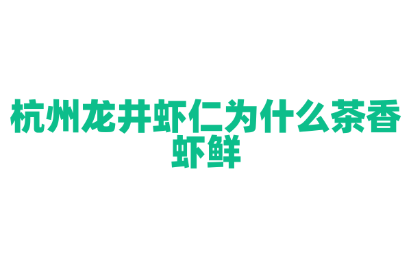 杭州龙井虾仁为什么茶香虾鲜，龙井茶叶和虾仁的搭配与烹饪有什么要点？
