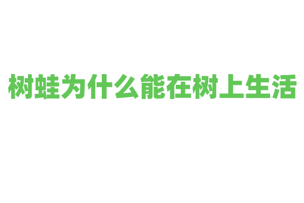 树蛙为什么能在树上生活，它的身体结构和生活习性有什么特点？