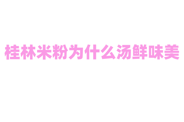 桂林米粉为什么汤鲜味美，卤水的熬制和米粉的选择有什么要点？