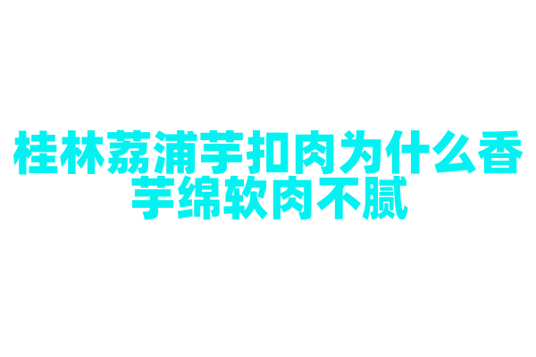 桂林荔浦芋扣肉为什么香芋绵软肉不腻，香芋和五花肉的搭配与烹饪有什么技巧？