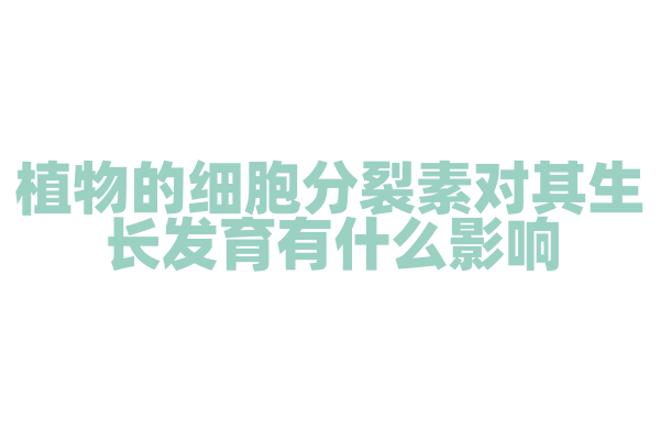 植物的细胞分裂素对其生长发育有什么影响？