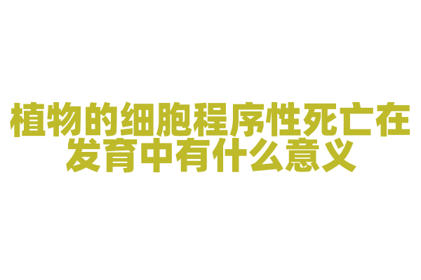 植物的细胞程序性死亡在发育中有什么意义？