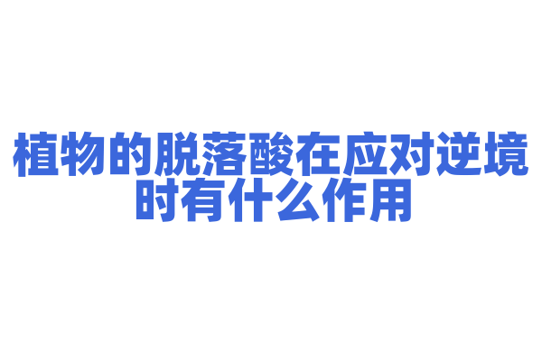 植物的脱落酸在应对逆境时有什么作用？