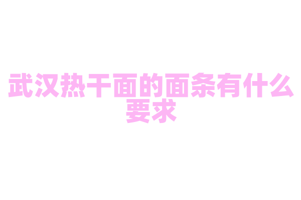 武汉热干面的面条有什么要求