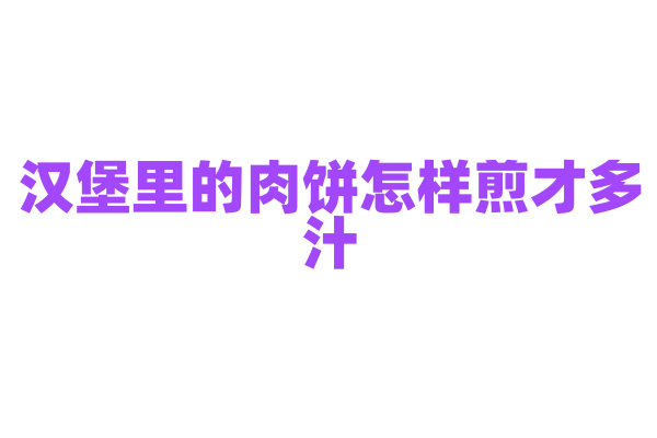 汉堡里的肉饼怎样煎才多汁