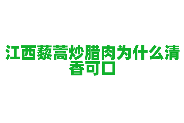 江西藜蒿炒腊肉为什么清香可口，藜蒿的选择和腊肉的搭配与炒制有什么要点？