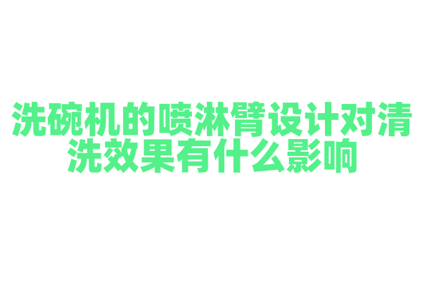 洗碗机的喷淋臂设计对清洗效果有什么影响，喷淋臂的形状和旋转方式是怎样的？