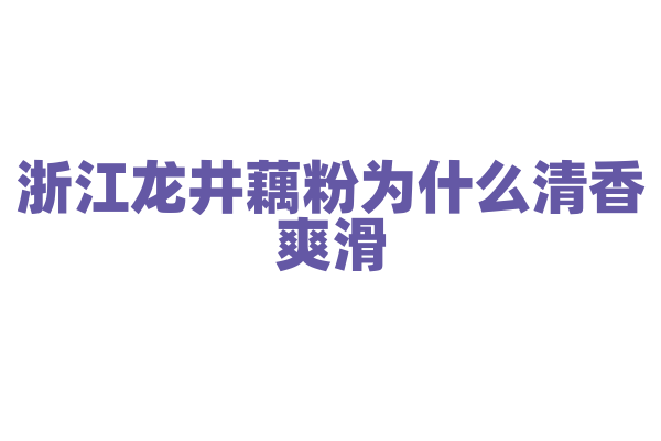 浙江龙井藕粉为什么清香爽滑，龙井茶叶和藕粉的搭配有什么讲究？