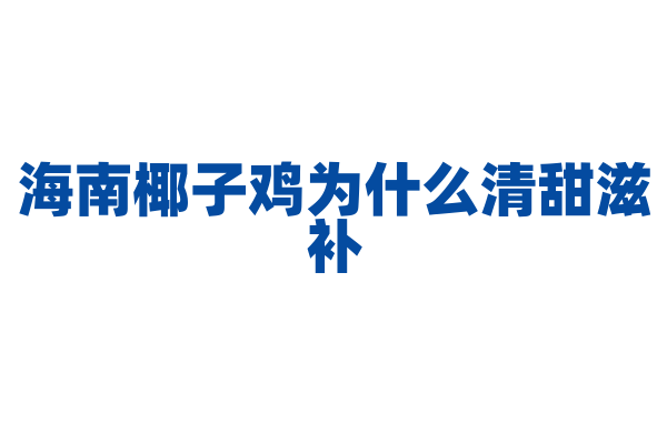 海南椰子鸡为什么清甜滋补，椰子水和鸡肉的搭配有什么营养奥秘？