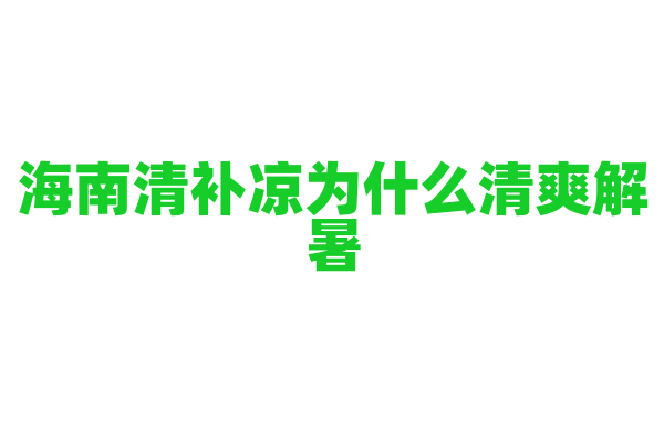 海南清补凉为什么清爽解暑，食材的搭配和糖水的制作有什么特点？