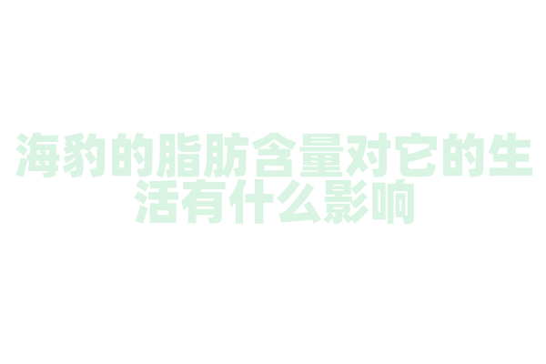 海豹的脂肪含量对它的生活有什么影响？