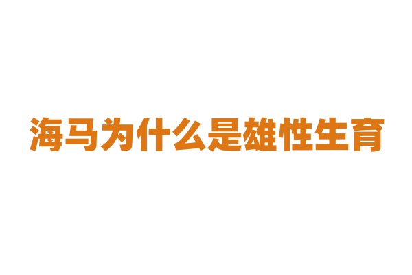 海马为什么是雄性生育，它的繁殖方式有什么独特之处？