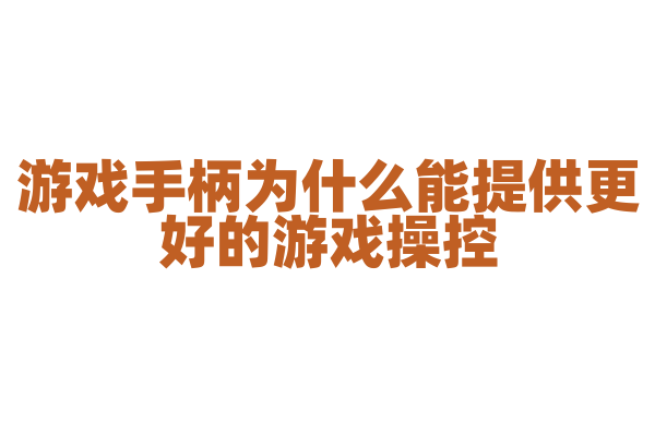 游戏手柄为什么能提供更好的游戏操控，它的按键布局和反馈机制是什么？