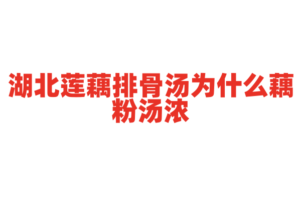 湖北莲藕排骨汤为什么藕粉汤浓，莲藕和排骨的选择与炖煮方法有什么要点？
