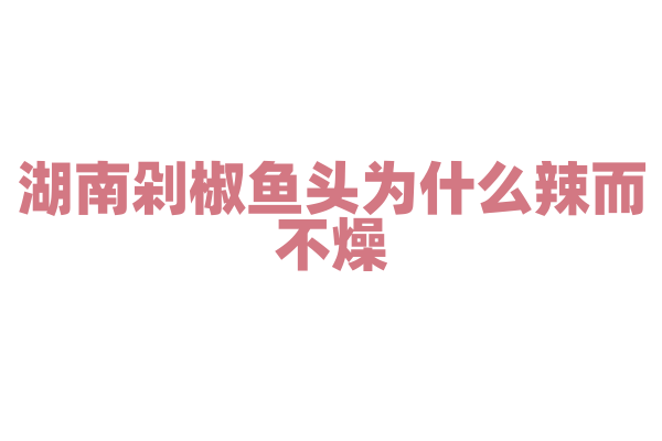湖南剁椒鱼头为什么辣而不燥，剁椒的制作和鱼头的烹饪有什么要点？