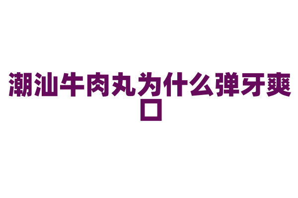 潮汕牛肉丸为什么弹牙爽口，牛肉的捶打和制作工艺有什么要点？