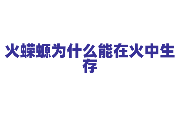 火蝾螈为什么能在火中生存，它的身体有什么特殊的耐热机制？