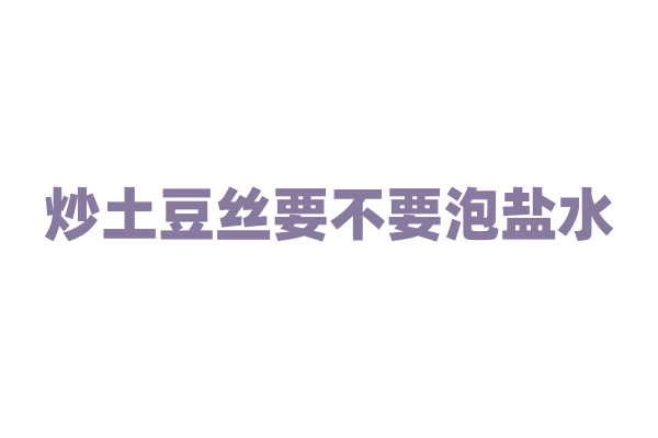 炒土豆丝要不要泡盐水？