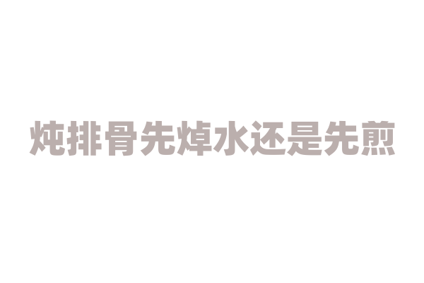 炖排骨先焯水还是先煎？