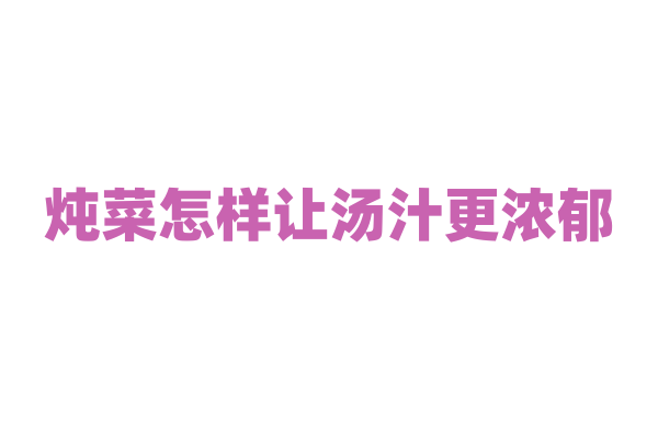 炖菜怎样让汤汁更浓郁？