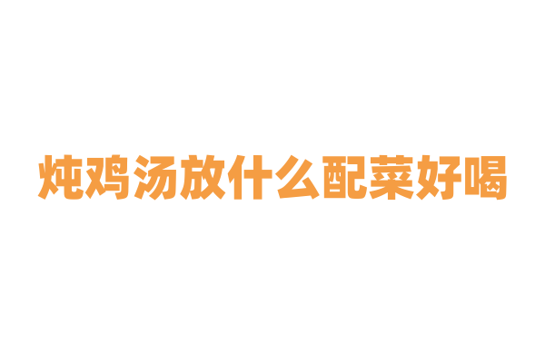 炖鸡汤放什么配菜好喝?