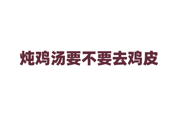 炖鸡汤要不要去鸡皮？