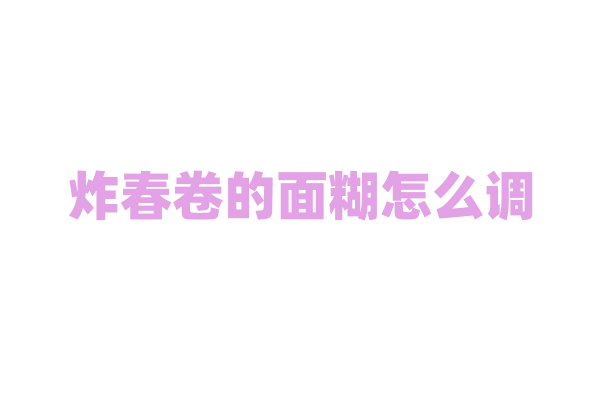 炸春卷的面糊怎么调？