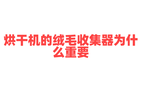 烘干机的绒毛收集器为什么重要，绒毛收集的原理和清洁维护是怎样的？