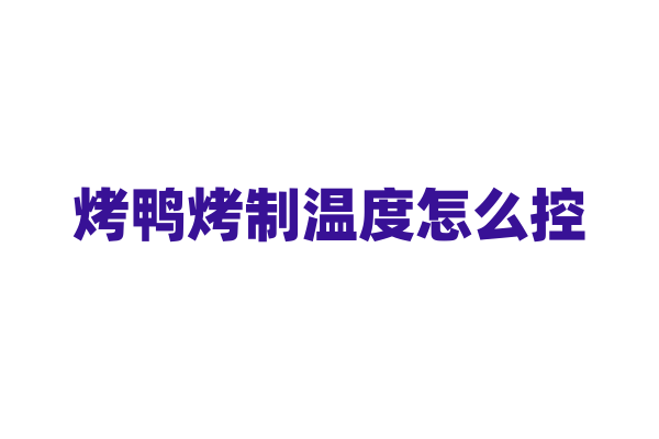烤鸭烤制温度怎么控？
