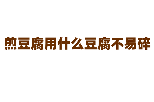 煎豆腐用什么豆腐不易碎？