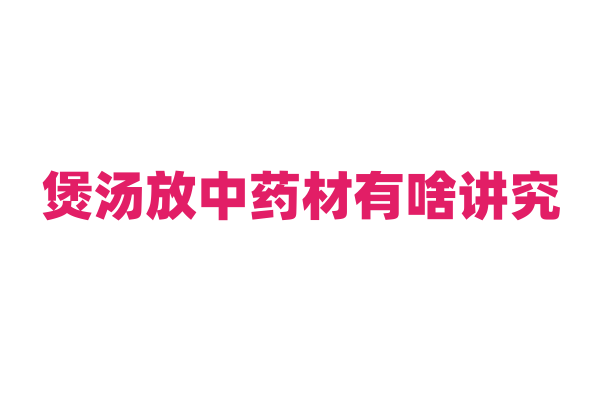煲汤放中药材有啥讲究？