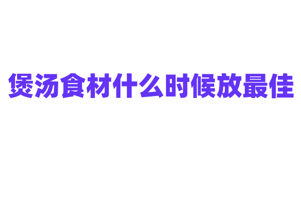 煲汤食材什么时候放最佳？