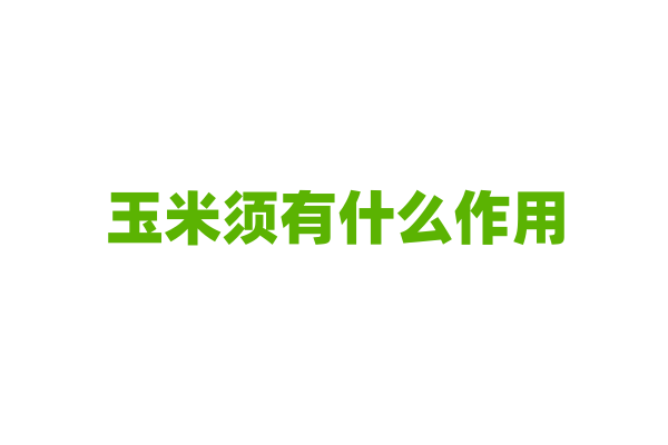 玉米须有什么作用，它在玉米生长过程中扮演什么角色？