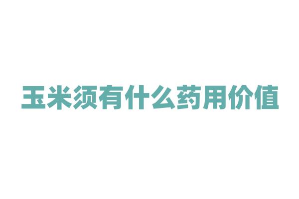 玉米须有什么药用价值，它在玉米生长过程中有什么作用？
