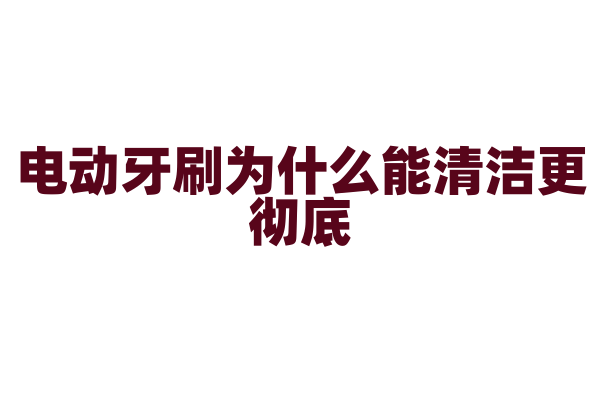 电动牙刷为什么能清洁更彻底，它的震动原理和刷毛材质有什么要点？