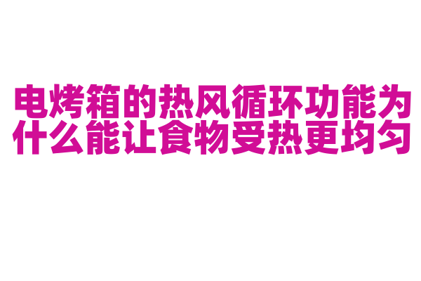 电烤箱的热风循环功能为什么能让食物受热更均匀，热风循环的原理和风扇设计是怎样的？
