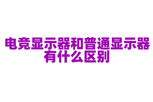电竞显示器和普通显示器有什么区别，电竞玩家该如何选择？