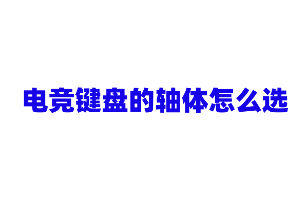 电竞键盘的轴体怎么选，各种轴体手感如何？
