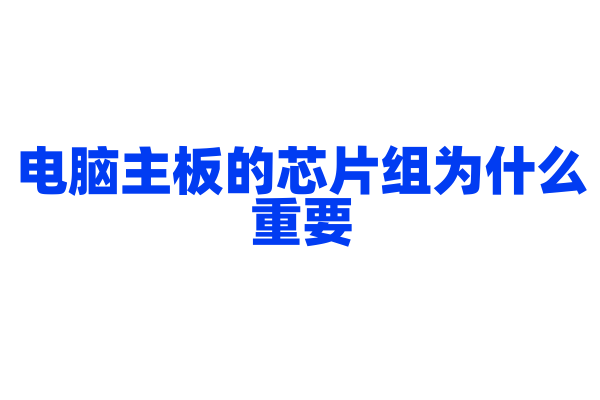 电脑主板的芯片组为什么重要，芯片组对电脑性能和功能有什么影响？