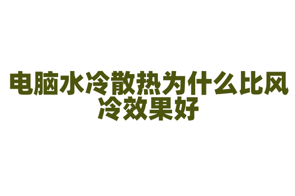 电脑水冷散热为什么比风冷效果好，水冷系统的工作原理和组件有哪些？