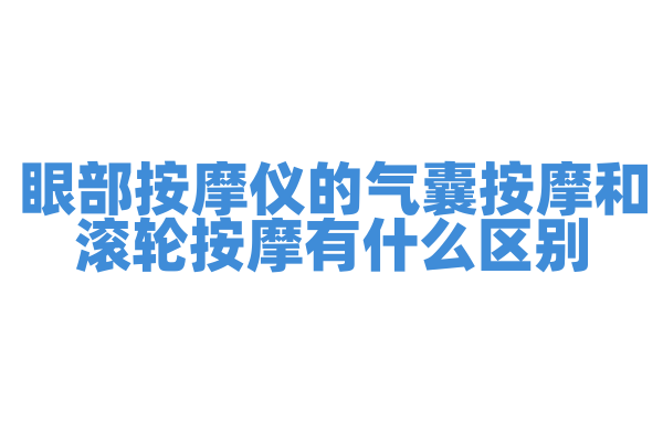 眼部按摩仪的气囊按摩和滚轮按摩有什么区别，不同按摩方式的舒适感和效果是怎样的？