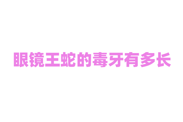 眼镜王蛇的毒牙有多长？
