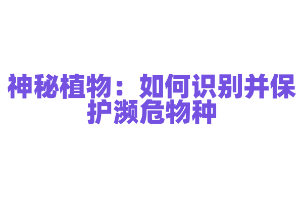 神秘植物：如何识别并保护濒危物种