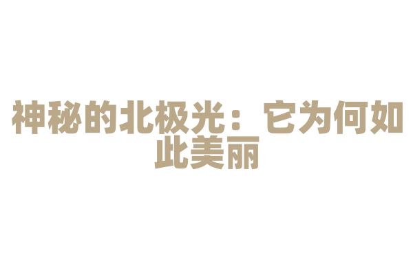 神秘的北极光：它为何如此美丽？