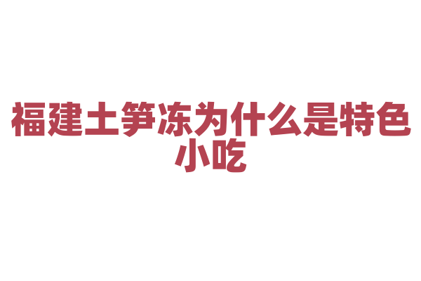 福建土笋冻为什么是特色小吃，土笋的来源和冻制工艺有什么独特之处？